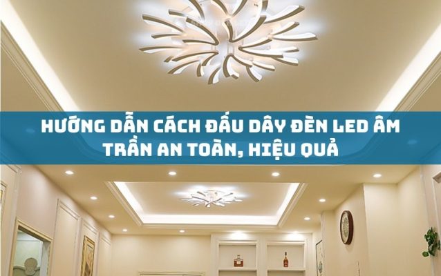 Hướng Dẫn Cách Đấu Dây Đèn LED Âm Trần An Toàn, Hiệu Quả