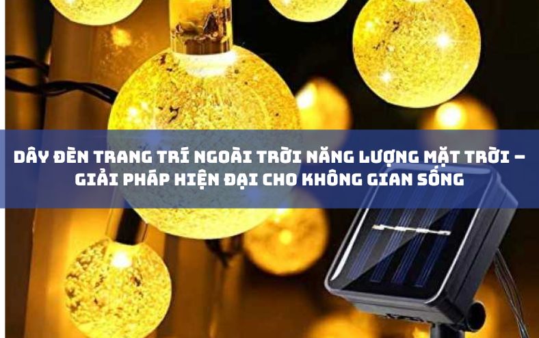 Dây Đèn Trang Trí Ngoài Trời Năng Lượng Mặt Trời – Giải Pháp Hiện Đại Cho Không Gian Sống