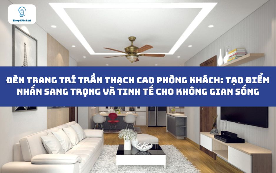 Đèn Trang Trí Trần Thạch Cao Phòng Khách: Tạo Điểm Nhấn Sang Trọng và Tinh Tế Cho Không Gian Sống