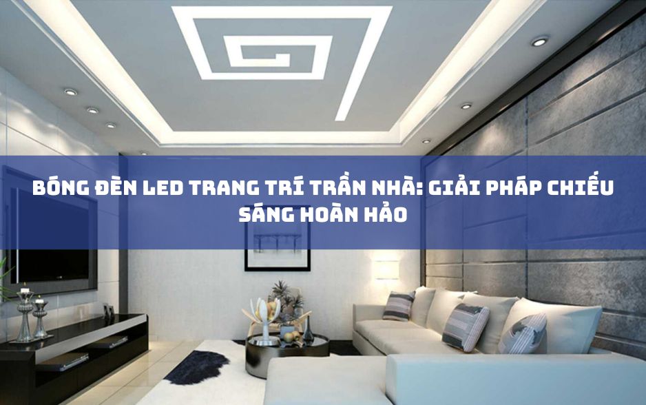 Bóng Đèn LED Trang Trí Trần Nhà: Giải Pháp Chiếu Sáng Hoàn Hảo