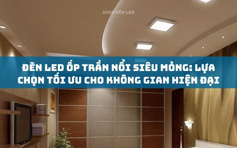 Đèn LED ốp trần nổi siêu mỏng: Lựa chọn tối ưu cho không gian hiện đại