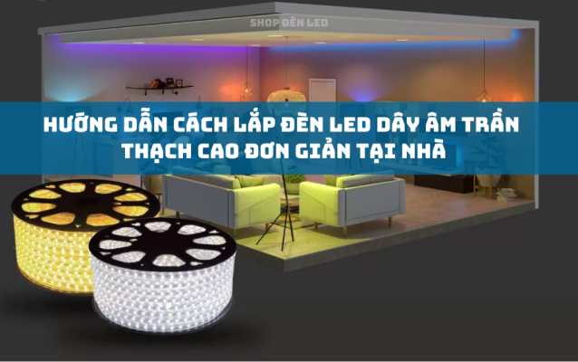 Hướng Dẫn Cách Lắp Đèn LED Dây Âm Trần Thạch Cao Đơn Giản Tại Nhà